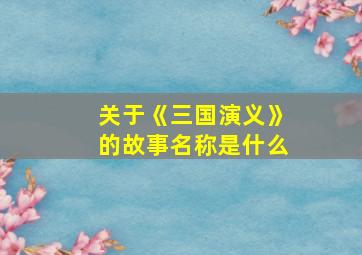 关于《三国演义》的故事名称是什么