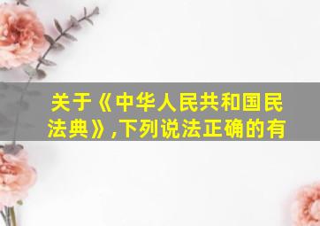 关于《中华人民共和国民法典》,下列说法正确的有