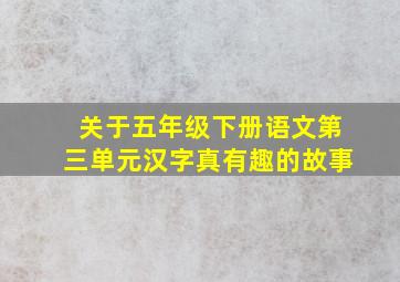 关于五年级下册语文第三单元汉字真有趣的故事