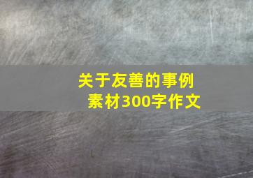 关于友善的事例素材300字作文