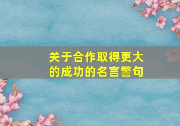 关于合作取得更大的成功的名言警句