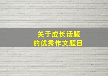 关于成长话题的优秀作文题目