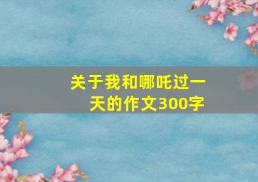 关于我和哪吒过一天的作文300字