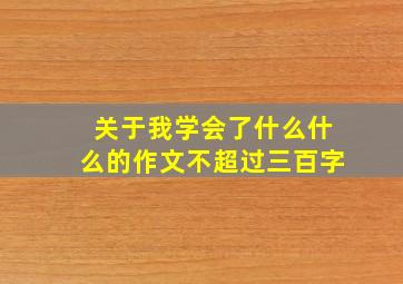 关于我学会了什么什么的作文不超过三百字