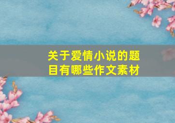 关于爱情小说的题目有哪些作文素材