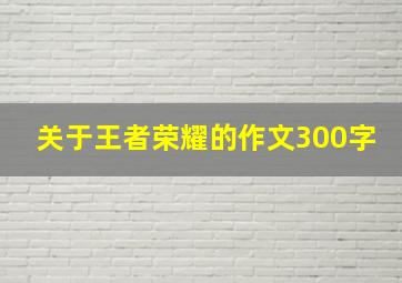 关于王者荣耀的作文300字