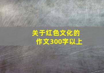 关于红色文化的作文300字以上