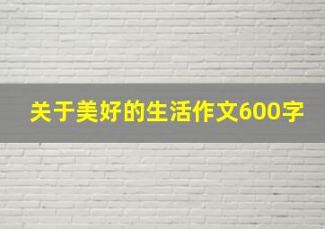 关于美好的生活作文600字