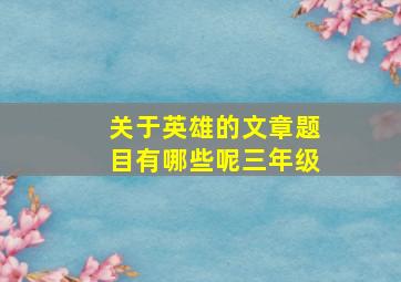 关于英雄的文章题目有哪些呢三年级