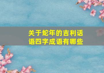 关于蛇年的吉利话语四字成语有哪些