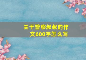 关于警察叔叔的作文600字怎么写