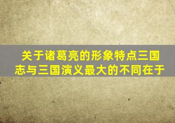 关于诸葛亮的形象特点三国志与三国演义最大的不同在于