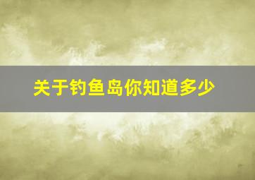 关于钓鱼岛你知道多少