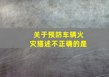 关于预防车辆火灾描述不正确的是