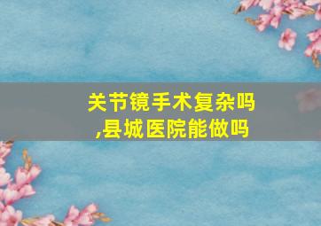 关节镜手术复杂吗,县城医院能做吗