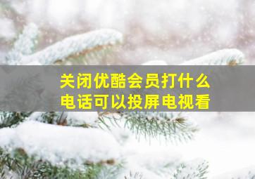 关闭优酷会员打什么电话可以投屏电视看