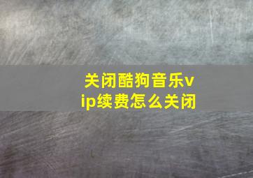 关闭酷狗音乐vip续费怎么关闭