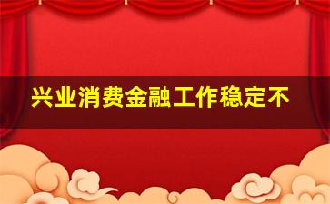 兴业消费金融工作稳定不