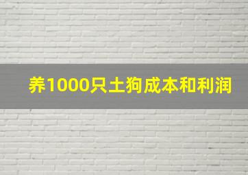 养1000只土狗成本和利润