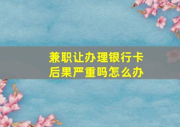 兼职让办理银行卡后果严重吗怎么办