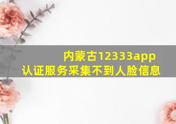 内蒙古12333app认证服务采集不到人脸信息