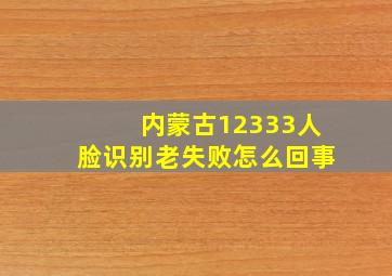 内蒙古12333人脸识别老失败怎么回事