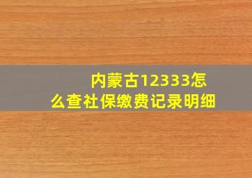 内蒙古12333怎么查社保缴费记录明细