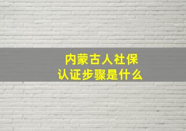 内蒙古人社保认证步骤是什么