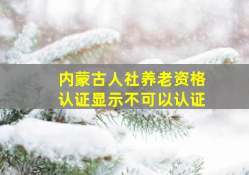 内蒙古人社养老资格认证显示不可以认证