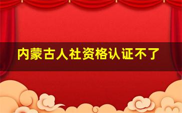 内蒙古人社资格认证不了