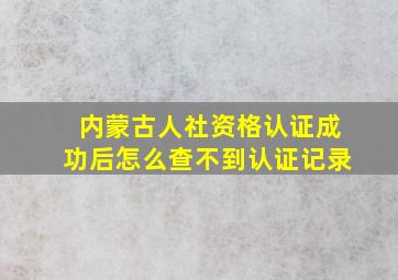 内蒙古人社资格认证成功后怎么查不到认证记录