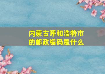 内蒙古呼和浩特市的邮政编码是什么