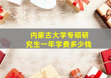 内蒙古大学专硕研究生一年学费多少钱