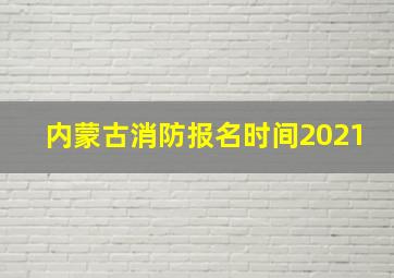 内蒙古消防报名时间2021