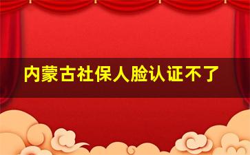 内蒙古社保人脸认证不了