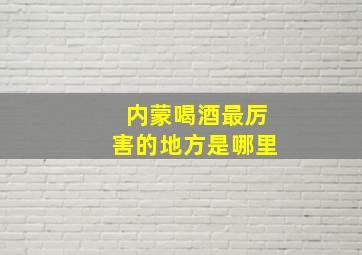 内蒙喝酒最厉害的地方是哪里