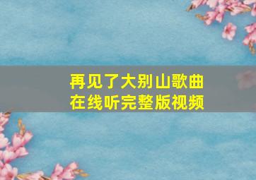 再见了大别山歌曲在线听完整版视频