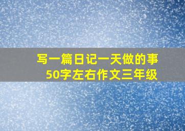 写一篇日记一天做的事50字左右作文三年级