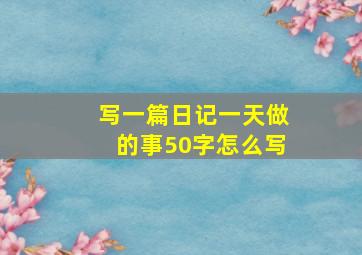 写一篇日记一天做的事50字怎么写