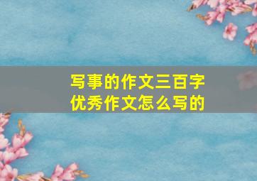 写事的作文三百字优秀作文怎么写的