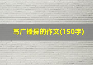 写广播操的作文(150字)