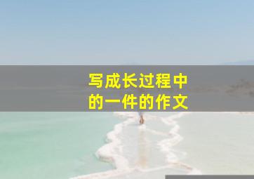 写成长过程中的一件的作文