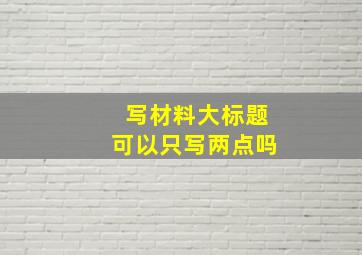 写材料大标题可以只写两点吗