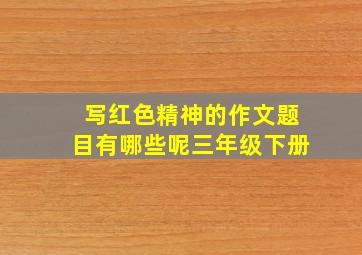 写红色精神的作文题目有哪些呢三年级下册