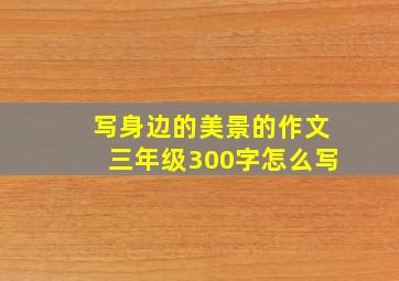 写身边的美景的作文三年级300字怎么写