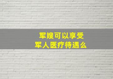 军嫂可以享受军人医疗待遇么