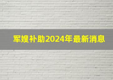 军嫂补助2024年最新消息