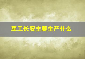 军工长安主要生产什么