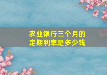 农业银行三个月的定期利率是多少钱