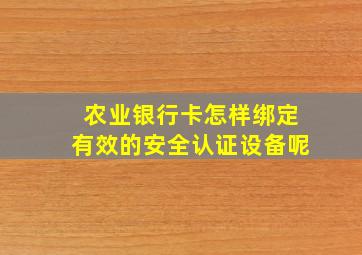 农业银行卡怎样绑定有效的安全认证设备呢